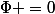 \Phi =0
