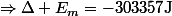 \Rightarrow\ \Delta E_m=-303357\ \mathrm{J}