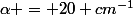 \alpha = 20 cm^{-1}