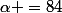\alpha =84
