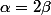 \alpha=2\beta