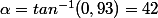 \alpha=tan^{-1}(0,93)=42