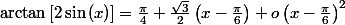 \arctan\left[2\sin\left(x\right)\right]=\frac{\pi}{4}+\frac{\sqrt{3}}{2}\left(x-\frac{\pi}{6}\right)+o\left(x-\frac{\pi}{6}\right)^{2}