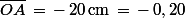\bar{OA}\,=\,-\,20\,\rm{cm}\,=\,-\,0,20\;\rm{m}