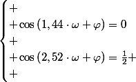 \begin{cases}
 \\ \cos\left(1,44\cdot\omega+\varphi\right)=0\\
 \\ \cos\left(2,52\cdot\omega+\varphi\right)=\frac{1}{2}
 \\ \end{cases}