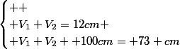 \begin{cases} 
 \\ V_{1}+V_{2}=12cm \\ V_{1}+V_{2} +100cm= 73 cm\end{cases}