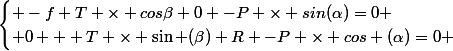 \begin{cases} -f+T \times cos\beta+0 -P \times sin(\alpha)=0 \\ 0 + T \times \sin (\beta)+R -P \times cos (\alpha)=0 \end{cases}