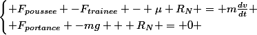 \begin{cases} F_{poussee} -F_{trainee} - \mu R_{N} = m\frac{dv}{dt} \\ F_{portance} -mg + R_{N} = 0 \end{cases}