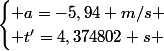 \begin{cases} a=-5,94 m/s \\ t'=4,374802 s \end{cases}