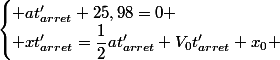 \begin{cases} at'_{arret}+25,98=0 \\ xt'_{arret}=\dfrac{1}{2}at'_{arret}+V_{0}t'_{arret}+x_{0} \end{cases}