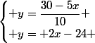 \begin{cases} y=\dfrac{30-5x}{10} \\ y= 2x-24 \end{cases}