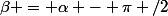 \beta = \alpha - \pi /2