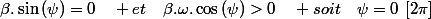 \beta.\sin\left(\psi\right)=0\quad et\quad\beta.\omega.\cos\left(\psi\right)>0\quad soit\quad\psi=0\:\left[2\pi\right]