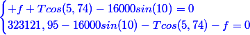 \blue{\begin{cases} f+Tcos(5,74)-16000sin(10)=0\\323121,95-16000sin(10)-Tcos(5,74)-f=0\end{cases}}