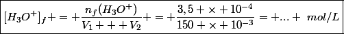 \boxed{[H_3O^+]_f = \dfrac{n_f(H_3O^+)}{V_1 + V_2} = \dfrac{3,5 \times 10^{-4}}{150 \times 10^{-3}}= ... ~mol/L}