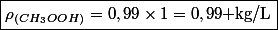 \boxed{\rho_{(CH_3OOH)}=0,99\times1=0,99\text{ kg/L}}