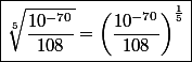 \boxed{\sqrt[5]{\frac{10^{-70}}{108}}=\left(\frac{10^{-70}}{108}\right)^{\frac{1}{5}}}