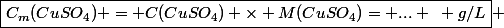 \boxed{C_m(CuSO_4) = C(CuSO_4) \times M(CuSO_4)= ... ~ g/L} 