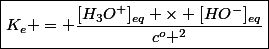 \boxed{K_e = \dfrac{[H_3O^+]_{eq} \times [HO^-]_{eq}}{c^o ^2}}