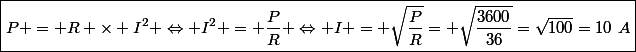\boxed{P = R \times I^2 \Leftrightarrow I^2 = \dfrac{P}{R} \Leftrightarrow I = \sqrt{\dfrac{P}{R}}= \sqrt{\dfrac{3600}{36}}=\sqrt{100}=10~A}
