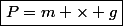 \boxed{P=m \times g}