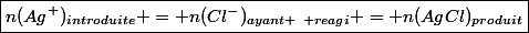 \boxed{n(Ag^+)_{introduite} = n(Cl^-)_{ayant ~ reagi} = n(AgCl)_{produit}}