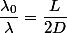 \dfrac{\lambda_0}{\lambda}=\dfrac{L}{2D}