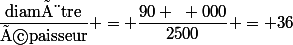 \dfrac{\text{diamètre}}{\text{épaisseur}} = \dfrac{90 ~ 000}{2500} = 36