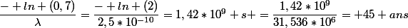 \dfrac{- ln (0,7)}{\lambda}=\dfrac{- ln (2)}{2,5*10^{-10}}=1,42*10^{9} s =\dfrac{1,42*10^{9}}{31,536*10^{6}}= 45 ans