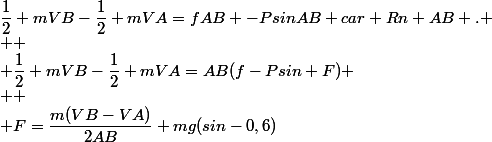 \dfrac{1}{2} mVB-\dfrac{1}{2} mVA=fAB -PsinAB car Rn AB .
 \\ 
 \\ \dfrac{1}{2} mVB-\dfrac{1}{2} mVA=AB(f-Psin+F)
 \\ 
 \\ F=\dfrac{m(VB-VA)}{2AB}+mg(sin-0,6)