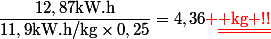 \dfrac{12,87\ \text{kW.h}}{11,9\ \text{kW.h/kg}\times0,25}=4,36\ \text{\red \underline{\underline{ kg !!}}}