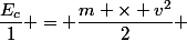 \dfrac{E_c}{1} = \dfrac{m \times v^2}{2} 