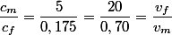 \dfrac{c_m}{c_f}=\dfrac{5}{0,175}=\dfrac{20}{0,70}=\dfrac{v_f}{v_m}