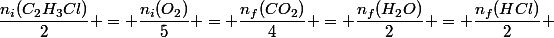 \dfrac{n_i(C_2H_3Cl)}{2} = \dfrac{n_i(O_2)}{5} = \dfrac{n_f(CO_2)}{4} = \dfrac{n_f(H_2O)}{2} = \dfrac{n_f(HCl)}{2} 