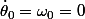 \dot{\theta}_0=\omega_0=0