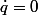 \dot{q}=0