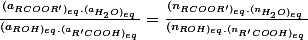 \frac{(a_{RCOOR')_{eq}.(a_{H_{2}O)_{eq}}}}{(a_{ROH)_{eq}.(a_{R'COOH)_{eq}}}}}=\frac{(n_{RCOOR')_{eq}.(n_{H_{2}O)_{eq}}}}{(n_{ROH)_{eq}.(n_{R'COOH)_{eq}}}}}