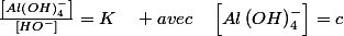 \frac{\left[Al\left(OH\right)_{4}^{-}\right]}{\left[HO^{-}\right]}=K\quad avec\quad\left[Al\left(OH\right)_{4}^{-}\right]=c
