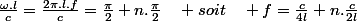 \frac{\omega.l}{c}=\frac{2\pi.l.f}{c}=\frac{\pi}{2}+n.\frac{\pi}{2}\quad soit\quad f=\frac{c}{4l}+n.\frac{c}{2l}
