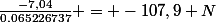 \frac{-7,04}{0.065226737} = -107,9 N