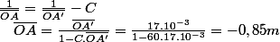 \frac{1}{\overline{OA}}=\frac{1}{\overline{OA'}}-C\quad;\quad\overline{OA}=\frac{\overline{OA'}}{1-C.\overline{OA'}}=\frac{17.10^{-3}}{1-60.17.10^{-3}}=-0,85m