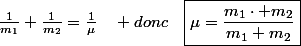 \frac{1}{m_{1}}+\frac{1}{m_{2}}=\frac{1}{\mu}\quad donc\quad\boxed{\mu=\frac{m_{1}\cdot m_{2}}{m_{1}+m_{2}}}