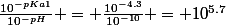 \frac{10^{-pKa1}}{10^{-pH}} = \frac{10^{-4.3}}{10^{-10}} = 10^{5.7}