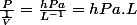 \frac{P}{\frac{1}{V}}=\frac{hPa}{L^{-1}}=hPa.L