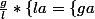 \frac{g}{l}*\{l}{a}=\{g}{a}