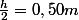 \frac{h}{2}=0,50m