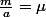 \frac{m}{a}=\mu