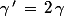 \gamma\,'\,=\,2\,\gamma