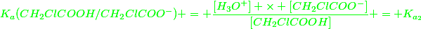 \green{K_a(CH_2ClCOOH/CH_2ClCOO^-) = \dfrac{[H_3O^+] \times [CH_2ClCOO^-]}{[CH_2ClCOOH]} = K_{a_2}}