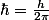 \hbar=\frac{h}{2\pi}